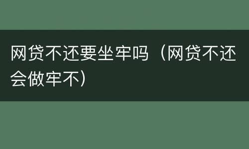 网贷不还要坐牢吗（网贷不还会做牢不）