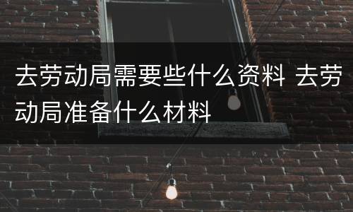 去劳动局需要些什么资料 去劳动局准备什么材料