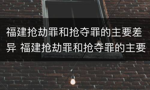 福建抢劫罪和抢夺罪的主要差异 福建抢劫罪和抢夺罪的主要差异有哪些
