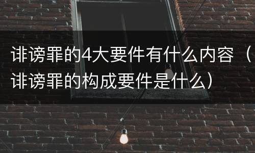 诽谤罪的4大要件有什么内容（诽谤罪的构成要件是什么）