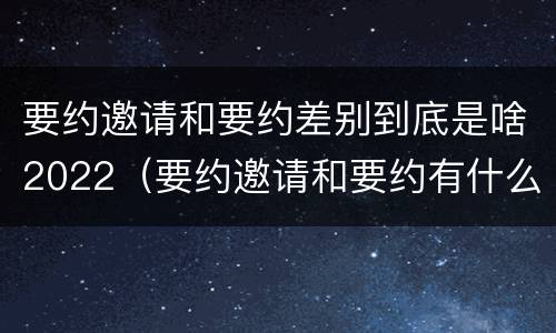 要约邀请和要约差别到底是啥2022（要约邀请和要约有什么区别）