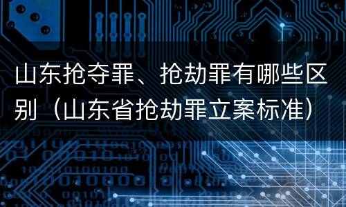 山东抢夺罪、抢劫罪有哪些区别（山东省抢劫罪立案标准）