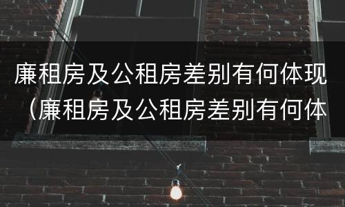廉租房及公租房差别有何体现（廉租房及公租房差别有何体现呢）