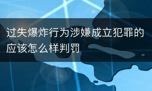 过失爆炸行为涉嫌成立犯罪的应该怎么样判罚