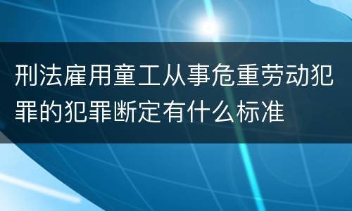 刑法雇用童工从事危重劳动犯罪的犯罪断定有什么标准