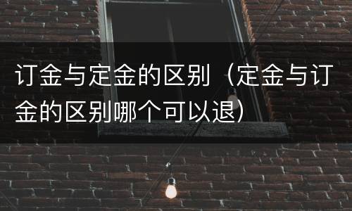 订金与定金的区别（定金与订金的区别哪个可以退）