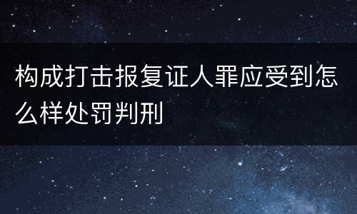 构成打击报复证人罪应受到怎么样处罚判刑