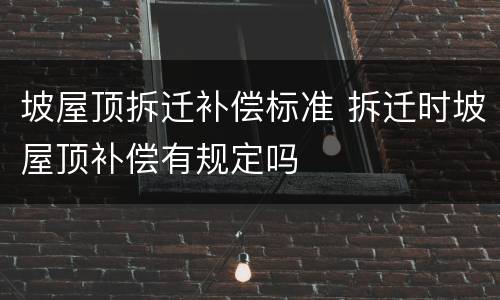 坡屋顶拆迁补偿标准 拆迁时坡屋顶补偿有规定吗