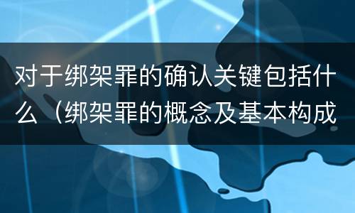 对于绑架罪的确认关键包括什么（绑架罪的概念及基本构成要件）