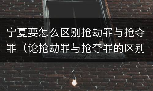 宁夏要怎么区别抢劫罪与抢夺罪（论抢劫罪与抢夺罪的区别）