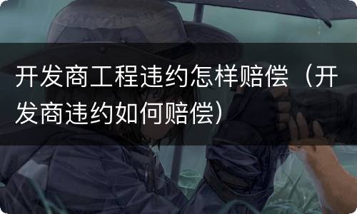 开发商工程违约怎样赔偿（开发商违约如何赔偿）