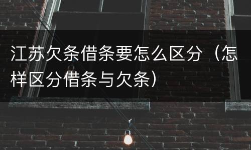 江苏欠条借条要怎么区分（怎样区分借条与欠条）