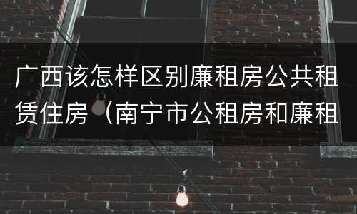 广西该怎样区别廉租房公共租赁住房（南宁市公租房和廉租房的区别）