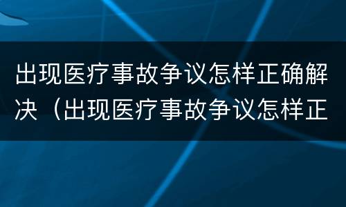 出现医疗事故争议怎样正确解决（出现医疗事故争议怎样正确解决呢）