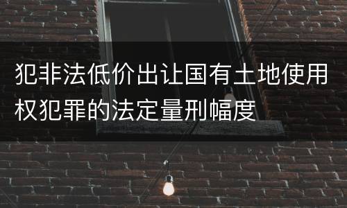 犯非法低价出让国有土地使用权犯罪的法定量刑幅度