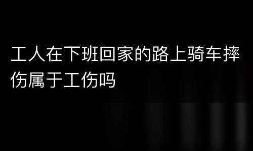 工人在下班回家的路上骑车摔伤属于工伤吗