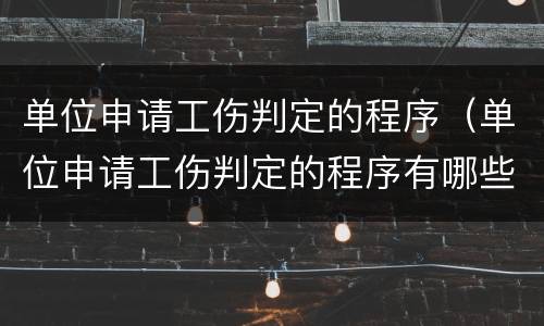 单位申请工伤判定的程序（单位申请工伤判定的程序有哪些）
