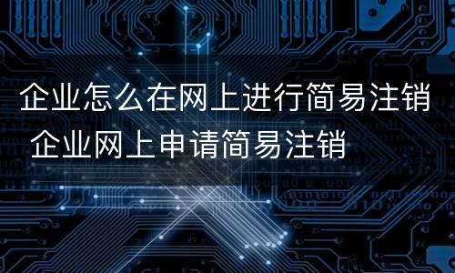 企业怎么在网上进行简易注销 企业网上申请简易注销
