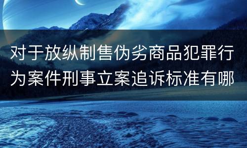 对于放纵制售伪劣商品犯罪行为案件刑事立案追诉标准有哪些
