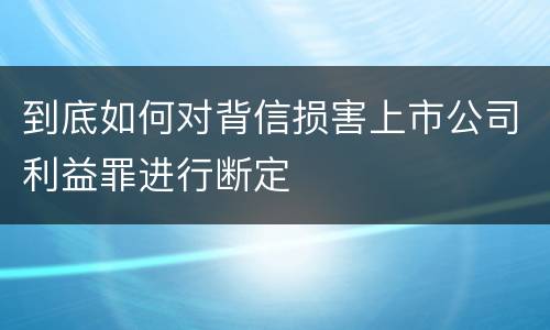 到底如何对背信损害上市公司利益罪进行断定
