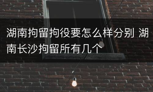 湖南拘留拘役要怎么样分别 湖南长沙拘留所有几个