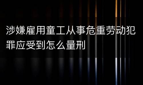 涉嫌雇用童工从事危重劳动犯罪应受到怎么量刑