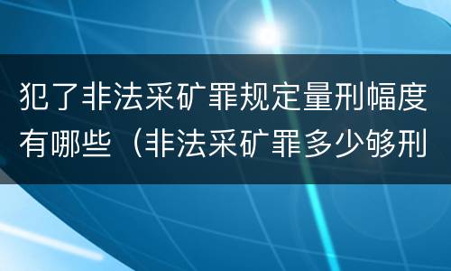 犯了非法采矿罪规定量刑幅度有哪些（非法采矿罪多少够刑事）