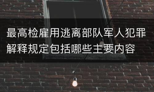 最高检雇用逃离部队军人犯罪解释规定包括哪些主要内容