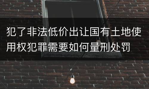 犯了非法低价出让国有土地使用权犯罪需要如何量刑处罚