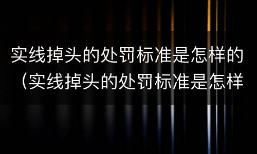 实线掉头的处罚标准是怎样的（实线掉头的处罚标准是怎样的啊）
