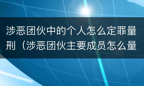 涉恶团伙中的个人怎么定罪量刑（涉恶团伙主要成员怎么量刑）