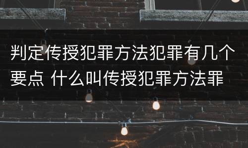 判定传授犯罪方法犯罪有几个要点 什么叫传授犯罪方法罪