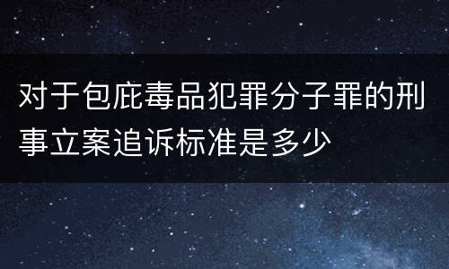 对于包庇毒品犯罪分子罪的刑事立案追诉标准是多少
