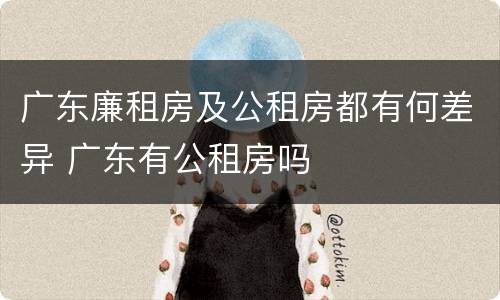 广东廉租房及公租房都有何差异 广东有公租房吗