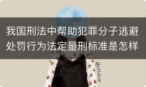 我国刑法中帮助犯罪分子逃避处罚行为法定量刑标准是怎样