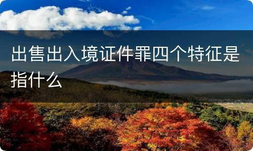 出售出入境证件罪四个特征是指什么