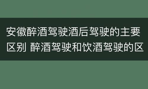 安徽醉酒驾驶酒后驾驶的主要区别 醉酒驾驶和饮酒驾驶的区别