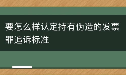 要怎么样认定持有伪造的发票罪追诉标准