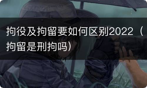 拘役及拘留要如何区别2022（拘留是刑拘吗）