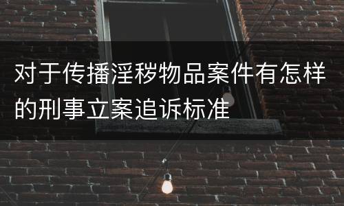对于传播淫秽物品案件有怎样的刑事立案追诉标准