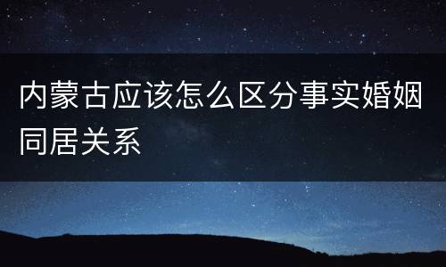 内蒙古应该怎么区分事实婚姻同居关系