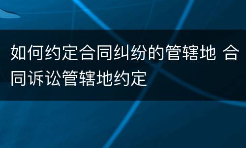 如何约定合同纠纷的管辖地 合同诉讼管辖地约定