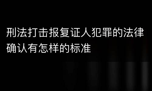 刑法打击报复证人犯罪的法律确认有怎样的标准