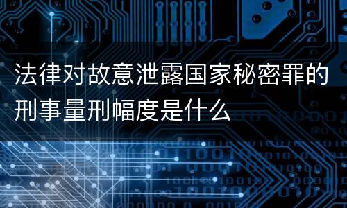 法律对故意泄露国家秘密罪的刑事量刑幅度是什么