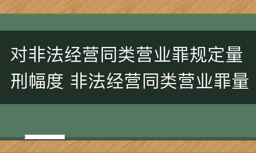 对非法经营同类营业罪规定量刑幅度 非法经营同类营业罪量刑标准