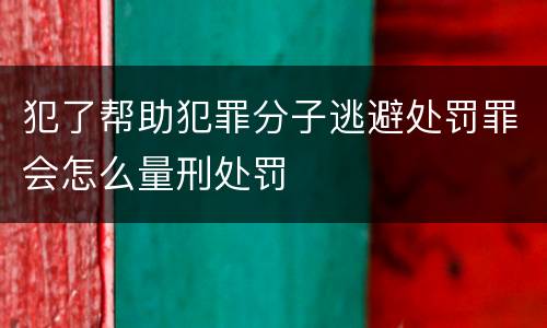 犯了帮助犯罪分子逃避处罚罪会怎么量刑处罚