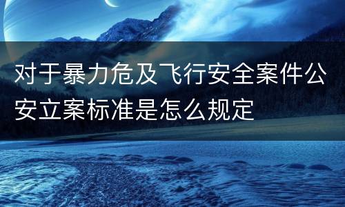 对于暴力危及飞行安全案件公安立案标准是怎么规定