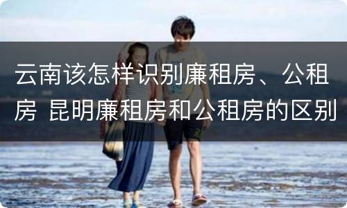 云南该怎样识别廉租房、公租房 昆明廉租房和公租房的区别