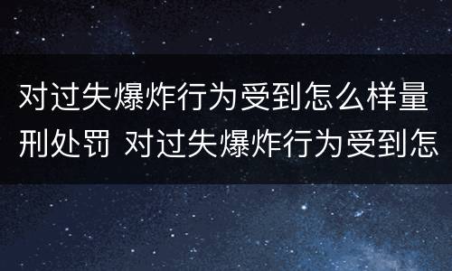 对过失爆炸行为受到怎么样量刑处罚 对过失爆炸行为受到怎么样量刑处罚的标准