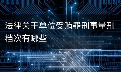 法律关于单位受贿罪刑事量刑档次有哪些